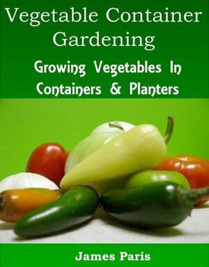 Vegetable Container Gardening - Made Easy by James Paris