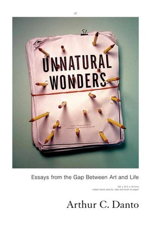 Unnatural Wonders: Essays from the Gap Between Art and Life by Arthur C. Danto