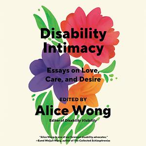 Disability Intimacy: Essays on Love, Care, and Desire by Alice Wong