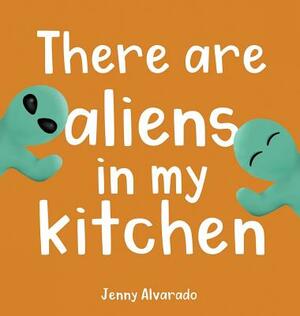 There Are Aliens in My Kitchen by Jenny Alvarado