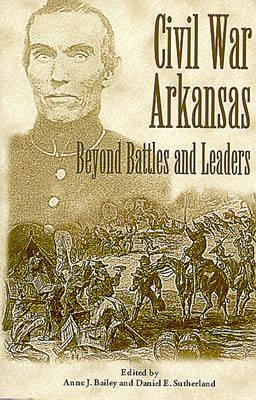 Civil War Arkansas: Beyond Battles and Leaders by Anne Bailey