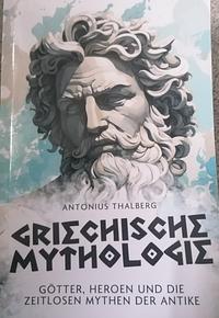 Griechische Mythologie: Götter, Heroen und die zeitlosen Mythen der Antike by Antonius Thalberg