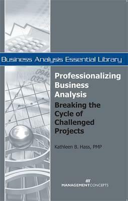 Professionalizing Business Analysis: Breaking the Cycle of Challenged Projects by Kathleen B. Hass