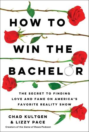 How to Win The Bachelor: The Secret to Finding Love and Fame on America's Favorite Reality Show by Lizzy Pace, Chad Kultgen