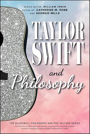 Taylor Swift and Philosophy: Essays from the Tortured Philosophers Department by Catherine M. Robb, Georgie Mills