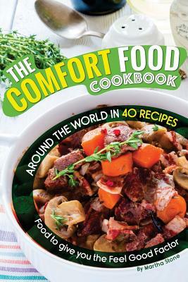 The Comfort Food Cookbook: Around the World in 40 Recipes - Food to give you the Feel Good Factor by Martha Stone