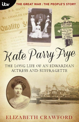 Kate Parry Frye: The Long Life of an Edwardian Actress and Suffragette by Elizabeth Crawford