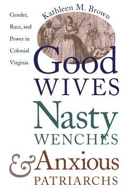 Good Wives, Nasty Wenches, and Anxious Patriarchs: Gender, Race, and Power in Colonial Virginia by Kathleen M. Brown
