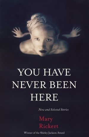 You Have Never Been Here: New and Selected Stories by Mary Rickert