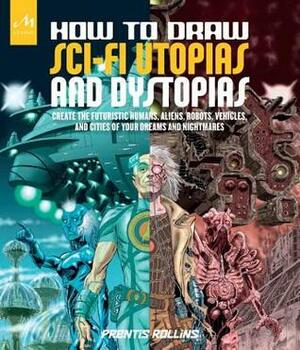 How to Draw Sci-Fi Utopias and Dystopias: Create the Futuristic Humans, Aliens, Robots, Vehicles, and Cities of Your Dreams and Nightmares by Prentis Rollins