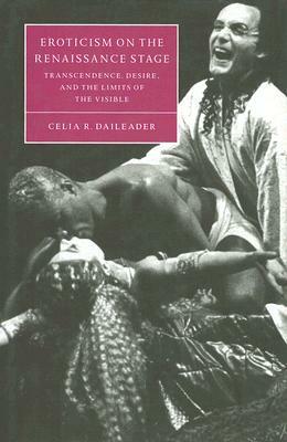 Eroticism on the Renaissance Stage: Transcendence, Desire, and the Limits of the Visible by Celia R. Daileader