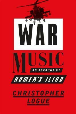 War Music: An Account of Homer's Iliad by Christopher Reid, Christopher Logue