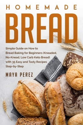 Homemade Bread: Simple Guide on How to Bread Baking for Beginners (Kneaded, No-Knead, Low Carb Keto Bread) with 35 Easy and Tasty Reci by Maya Perez