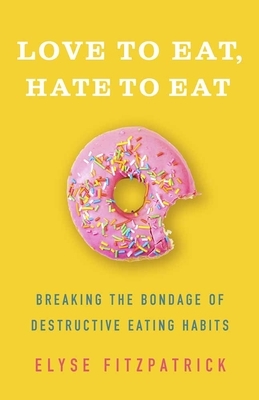 Love to Eat, Hate to Eat: Breaking the Bondage of Destructive Eating Habits by Elyse Fitzpatrick