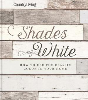 Country Living Shades of White: How to Use the Classic Color in Your Home by Country Living