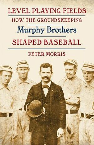 Level Playing Fields: How the Groundskeeping Murphy Brothers Shaped Baseball by Peter Morris