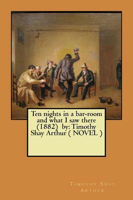 Ten nights in a bar-room and what I saw there (1882) by: Timothy Shay Arthur ( NOVEL ) by Timothy Shay Arthur