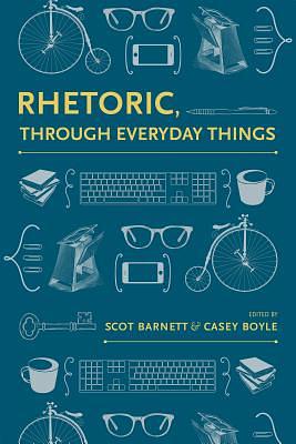 Rhetoric, Through Everyday Things by Katie Zabrowski, S. Scott Graham, Scot Barnett, Kristie S. Fleckenstein, Brian J. McNely, James J. Brown, Cydney Alexis, Marilyn M. Cooper, Nathaniel A. Rivers, Sarah Overbaugh Hallenbeck, Jodie Nicotra, Donnie Johnson Sackey, William Hart–Davidson, Casey Boyle, Kevin Rutherford, Christa Teston, Laurie Ellen Gries, John Muckelbauer, Kim Lacey, Thomas Rickert, Jason Palmeri