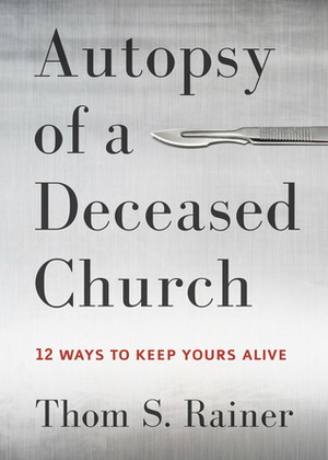 Autopsy of a Deceased Church: 12 Ways to Keep Yours Alive by Thom S. Rainer
