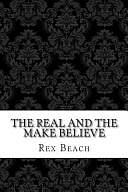 The Real and the Make Believe: by Rex Beach