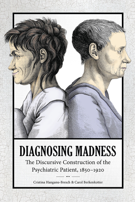 Diagnosing Madness: The Discursive Construction of the Psychiatric Patient, 1850-1920 by Christina Hanganu-Bresch, Cristina Hanganu-Bresch, Carol Berkenkotter