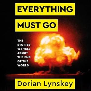 Everything Must Go: The Stories We Tell About The End of the World by Dorian Lynskey