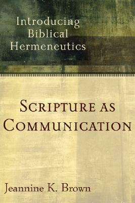 Scripture as Communication: Introducing Biblical Hermeneutics by Jeannine K. Brown