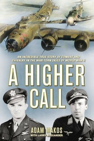 A Higher Call: An Incredible True Story of Combat and Chivalry in the War-Torn Skies of World War II by Adam Makos, Larry Alexander