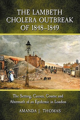 The Lambeth Cholera Outbreak of 1848-1849: The Setting, Causes, Course and Aftermath of an Epidemic in London by Amanda J. Thomas