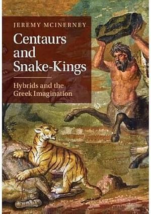 Centaurs and Snake-Kings: Hybrids and the Greek Imagination by Jeremy McInerney