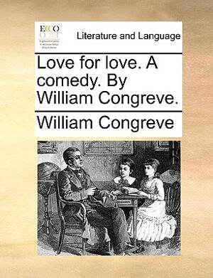 Love for Love. a Comedy. by William Congreve. by William Congreve