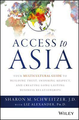 Access to Asia: Your Multicultural Guide to Building Trust, Inspiring Respect, and Creating Long-Lasting Business Relationships by Sharon Schweitzer, Liz Alexander