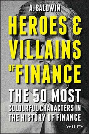 Heroes and Villains of Finance: The 50 Most Colourful Characters in The History of Finance by Adam Baldwin