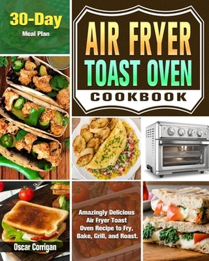 Air Fryer Toast Oven Cookbook: Amazingly Delicious Air Fryer Toast Oven Recipe to Fry, Bake, Grill, and Roast. ( 30-Day Meal Plan ) by Oscar Corrigan