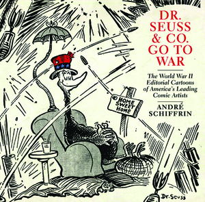 Dr. Seuss & Co. Go to War: The World War II Editorial Cartoons of Americaa's Leading Comic Artists by André Schiffrin