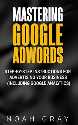 Mastering Google Adwords 2019: Step-by-Step Instructions for Advertising Your Business (Including Google Analytics) by Noah Gray