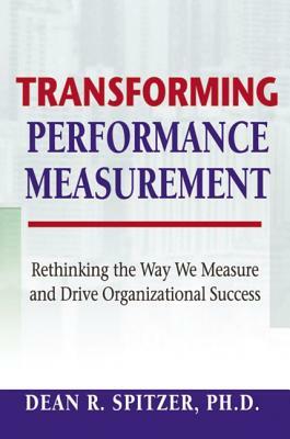 Transforming Performance Measurement: Rethinking the Way We Measure and Drive Organizational Success by Dean Spitzer