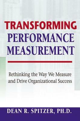 Transforming Performance Measurement: Rethinking the Way We Measure and Drive Organizational Success by Dean Spitzer