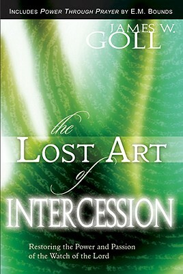 The Lost Art of Intercession & Power Through Prayer: Restoring the Power and Passion of the Watch of the Lord by James W. Goll