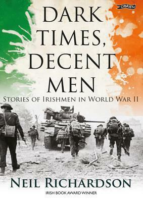 Dark Times, Decent Men: Stories of Irishmen in World War II by Neil Richardson