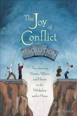 The Joy of Conflict Resolution: Transforming Victims, Villains and Heroes in the Workplace and at Home by Gary Harper