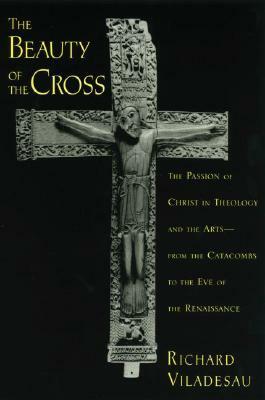 The Beauty of the Cross: The Passion of Christ in Theology and the Arts from the Catacombs to the Eve of the Renaissance by Richard Viladesau