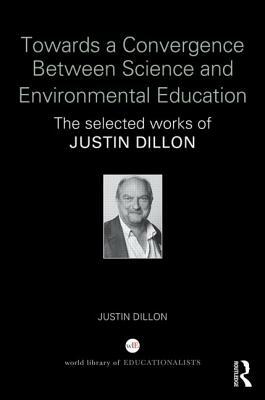 Towards a Convergence Between Science and Environmental Education: The Selected Works of Justin Dillon by Justin Dillon