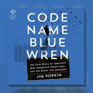 Code Name Blue Wren: The True Story of America's Most Dangerous Female Spy—and the Sister She Betrayed by Jim Popkin