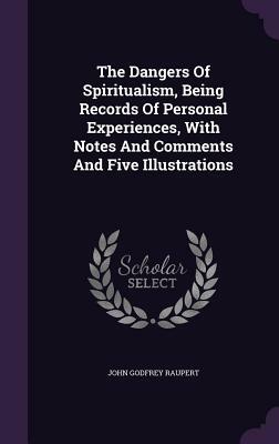 The Dangers of Spiritualism, Being Records of Personal Experiences, with Notes and Comments and Five Illustrations by John Godfrey Raupert