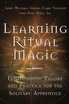 Learning Ritual Magic: Fundamental Theory and Practice for the Solitary Apprentice by John Michael Greer, Earl King, Clare Vaughn