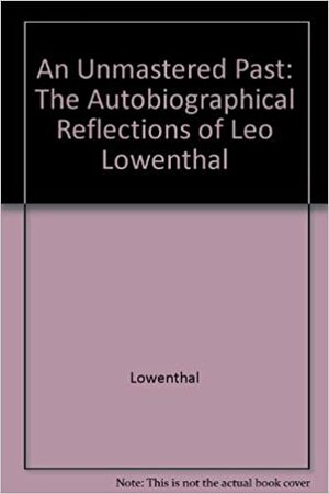 An Unmastered Past: The Autobiographical Reflections of Leo Löwenthal by Leo Löwenthal, Martin Jay