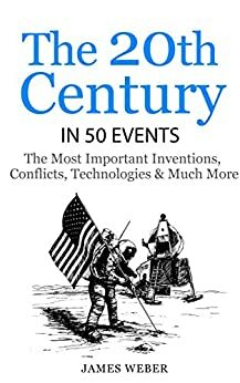 The 20th Century in 50 Events: The Most Important Inventions, Conflicts, Technologies & Much More by James Weber