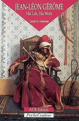 Jean-Leon Gerome: His Life, His Work 1824-1904 by Gerald M. Ackerman