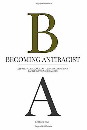 Becoming Antiracist: A 52 Week Guide to Overcoming Your Racist Bypassing Behaviors by L. Glenise Pike
